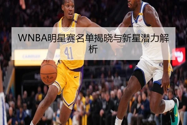 WNBA明星赛名单揭晓与新星潜力解析